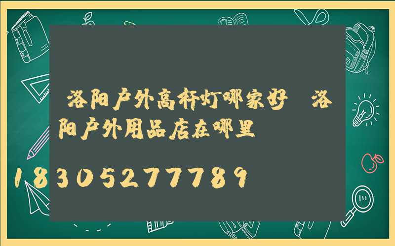 洛阳户外高杆灯哪家好(洛阳户外用品店在哪里)