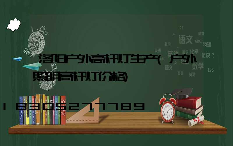 洛阳户外高杆灯生产(户外照明高杆灯价格)