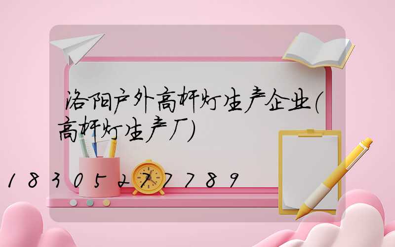 洛阳户外高杆灯生产企业(高杆灯生产厂)