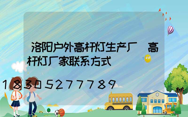 洛阳户外高杆灯生产厂(高杆灯厂家联系方式)