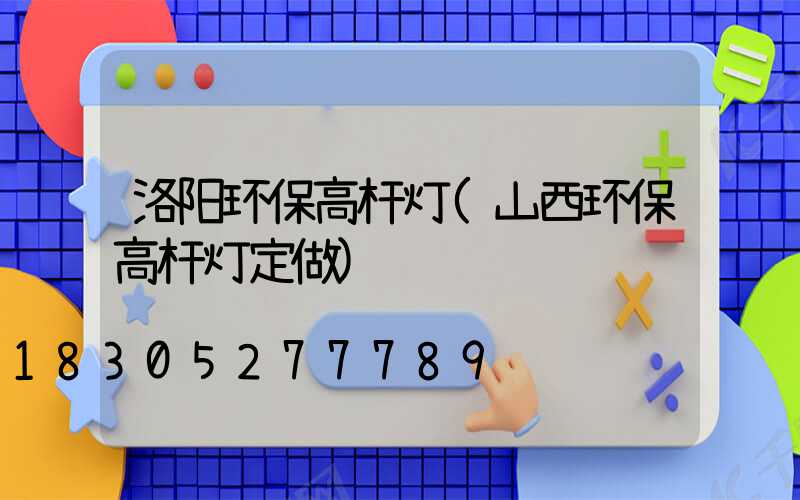 洛阳环保高杆灯(山西环保高杆灯定做)