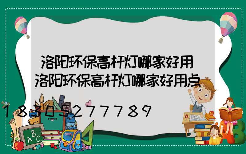 洛阳环保高杆灯哪家好用(洛阳环保高杆灯哪家好用点)