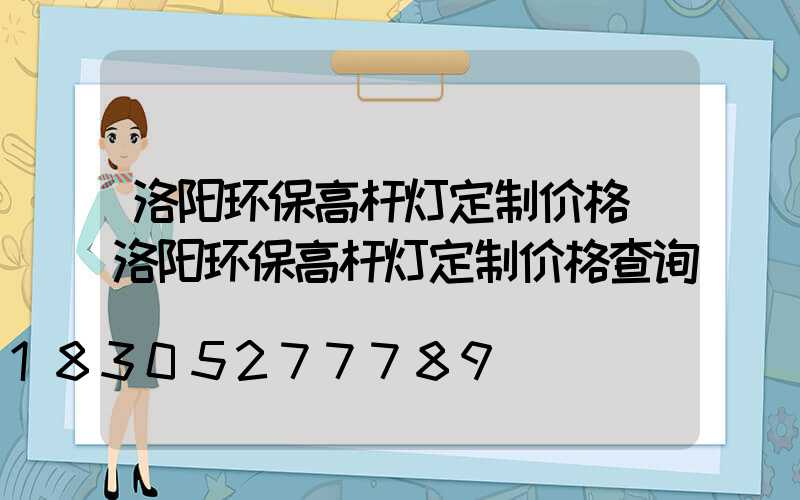 洛阳环保高杆灯定制价格(洛阳环保高杆灯定制价格查询)