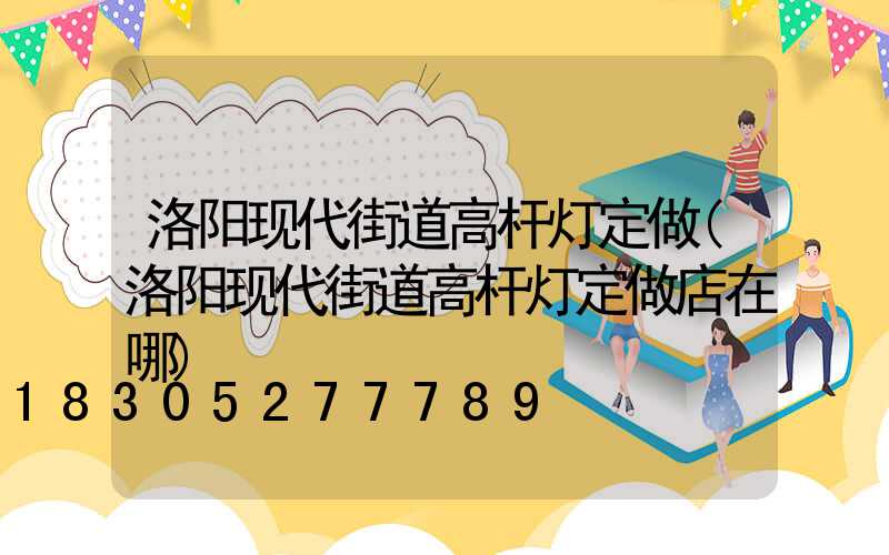 洛阳现代街道高杆灯定做(洛阳现代街道高杆灯定做店在哪)