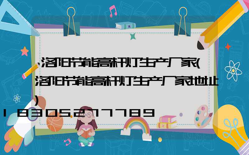 洛阳节能高杆灯生产厂家(洛阳节能高杆灯生产厂家地址)