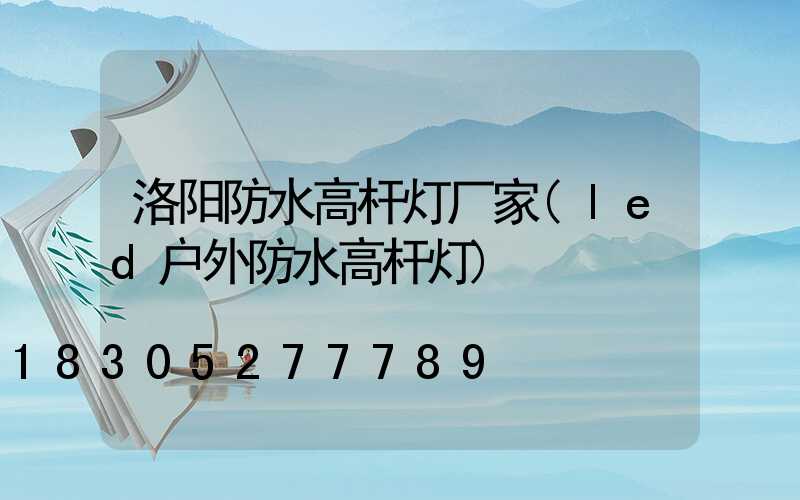 洛阳防水高杆灯厂家(led户外防水高杆灯)