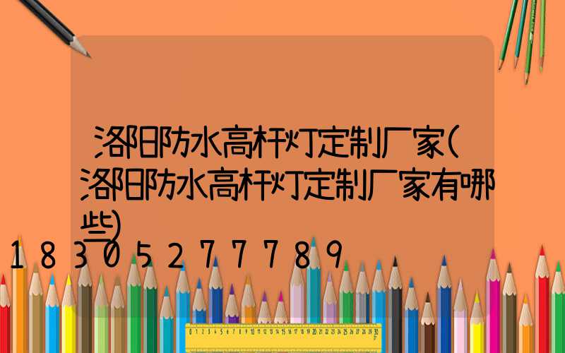 洛阳防水高杆灯定制厂家(洛阳防水高杆灯定制厂家有哪些)