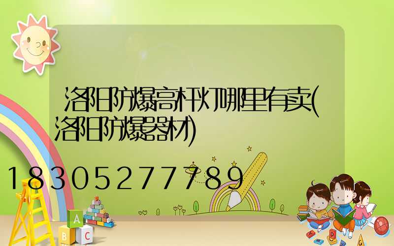 洛阳防爆高杆灯哪里有卖(洛阳防爆器材)