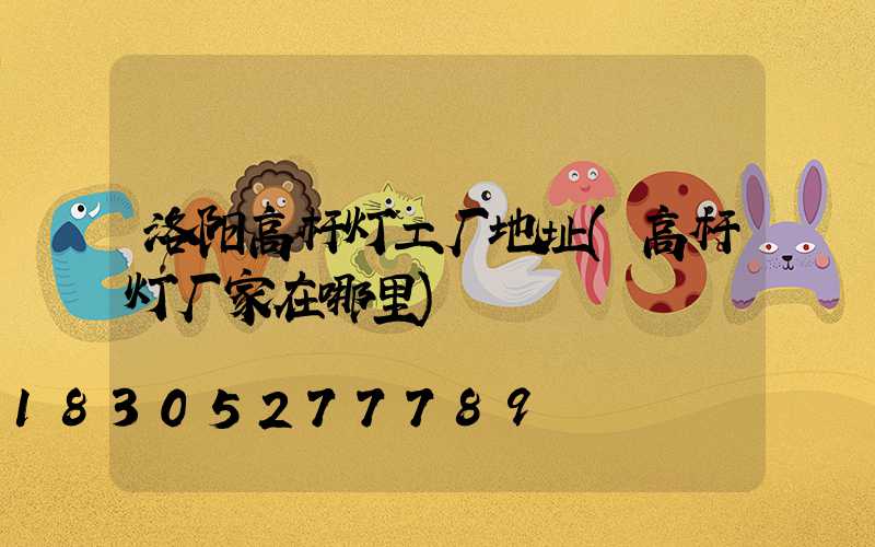 洛阳高杆灯工厂地址(高杆灯厂家在哪里)
