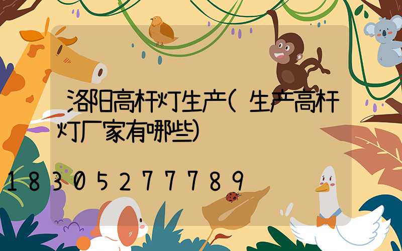 洛阳高杆灯生产(生产高杆灯厂家有哪些)