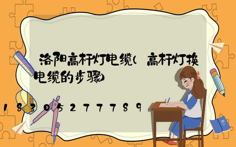 洛阳高杆灯电缆(高杆灯换电缆的步骤)