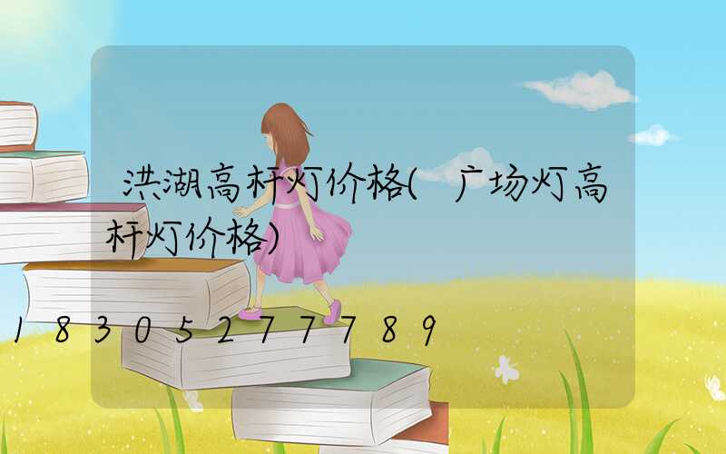 洪湖高杆灯价格(广场灯高杆灯价格)