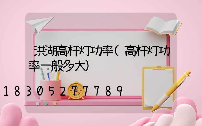 洪湖高杆灯功率(高杆灯功率一般多大)