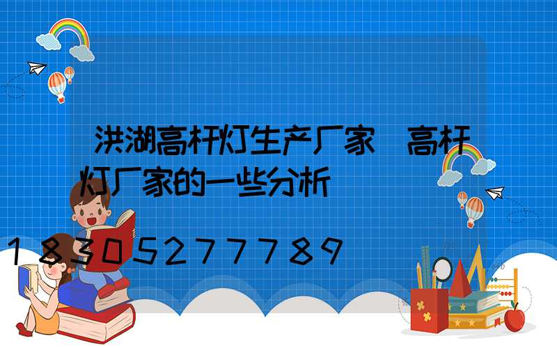 洪湖高杆灯生产厂家(高杆灯厂家的一些分析)