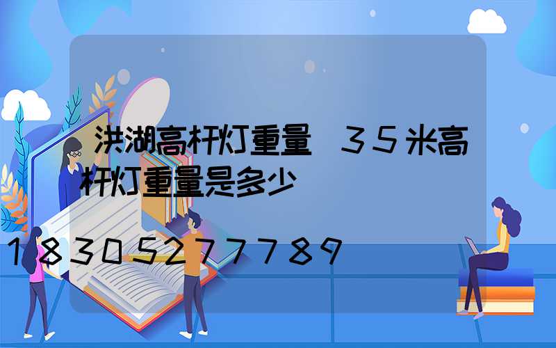 洪湖高杆灯重量(35米高杆灯重量是多少)