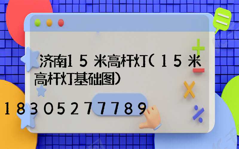 济南15米高杆灯(15米高杆灯基础图)