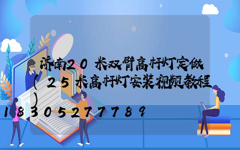 济南20米双臂高杆灯定做(25米高杆灯安装视频教程)