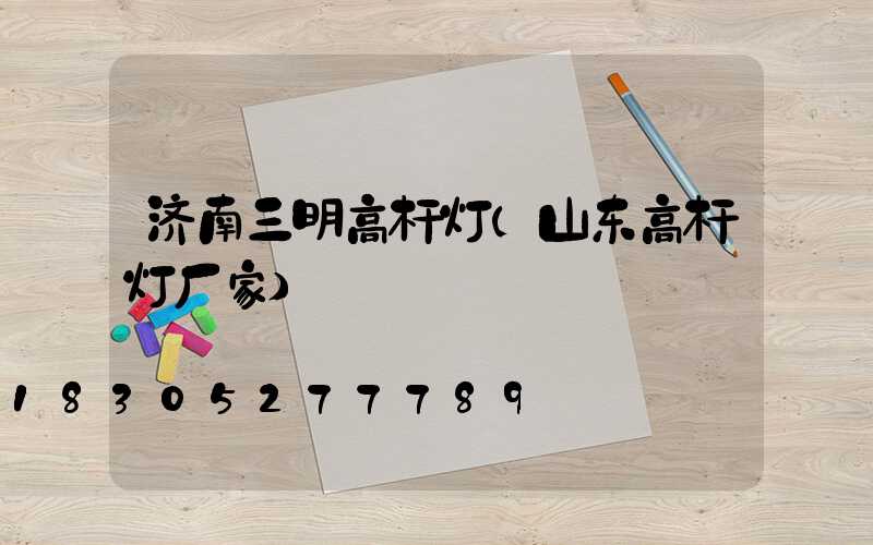济南三明高杆灯(山东高杆灯厂家)
