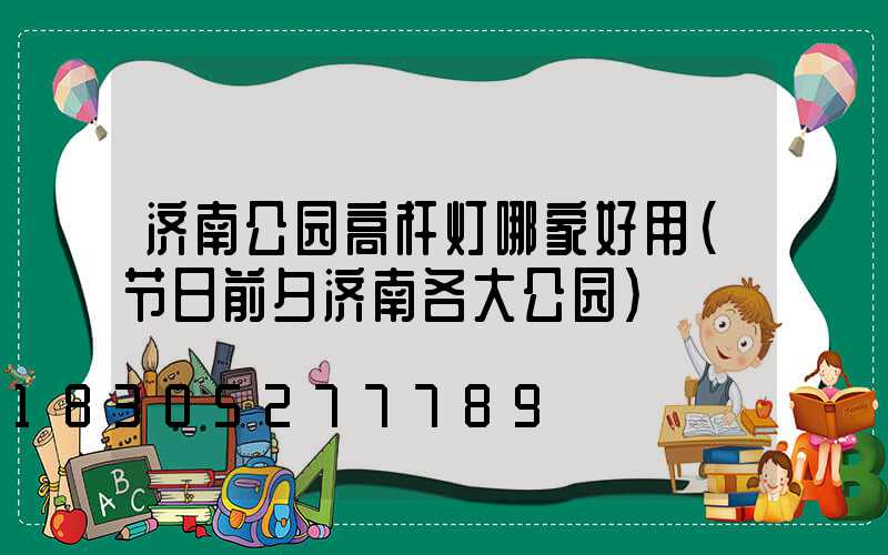 济南公园高杆灯哪家好用(节日前夕济南各大公园)