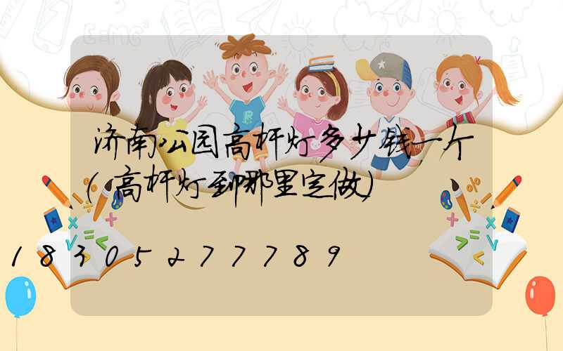 济南公园高杆灯多少钱一个(高杆灯到哪里定做)