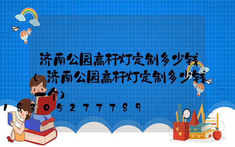 济南公园高杆灯定制多少钱(济南公园高杆灯定制多少钱一个)