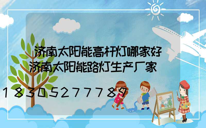 济南太阳能高杆灯哪家好(济南太阳能路灯生产厂家)