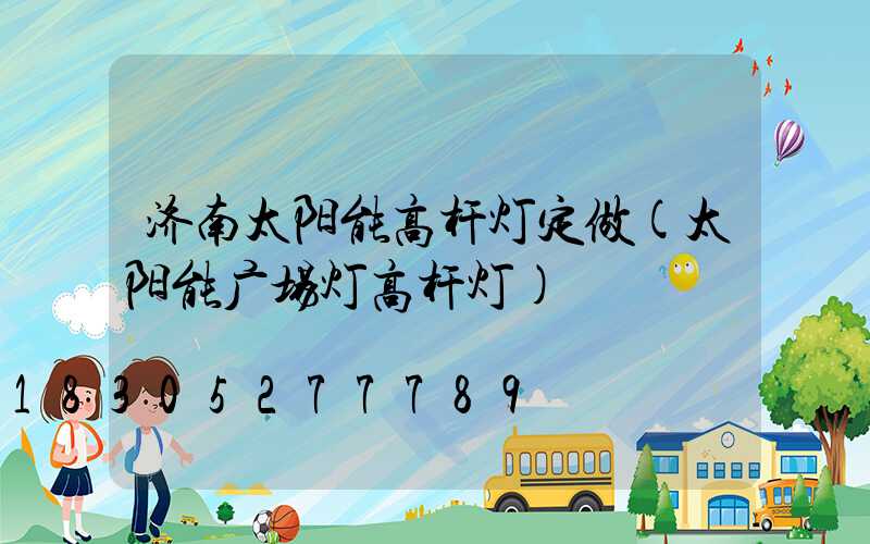 济南太阳能高杆灯定做(太阳能广场灯高杆灯)