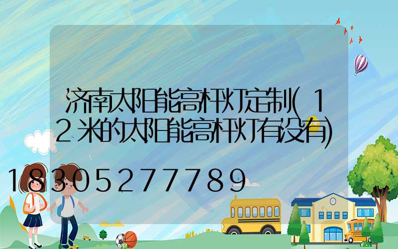 济南太阳能高杆灯定制(12米的太阳能高杆灯有没有)