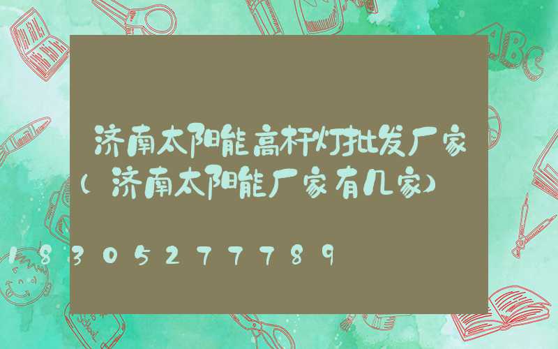 济南太阳能高杆灯批发厂家(济南太阳能厂家有几家)