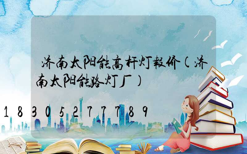 济南太阳能高杆灯报价(济南太阳能路灯厂)