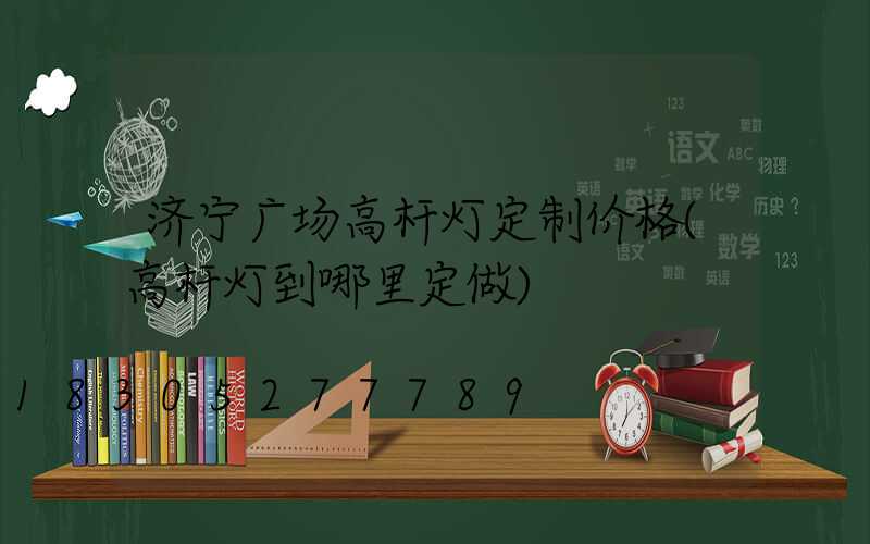 济宁广场高杆灯定制价格(高杆灯到哪里定做)