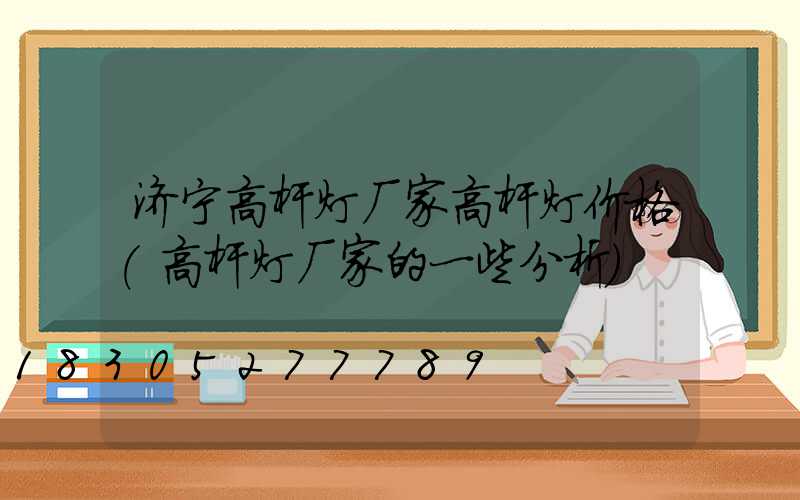 济宁高杆灯厂家高杆灯价格(高杆灯厂家的一些分析)