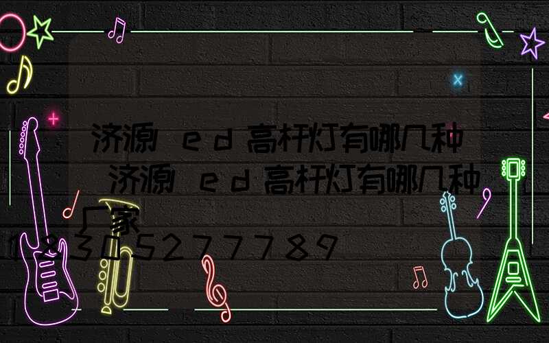 济源led高杆灯有哪几种(济源led高杆灯有哪几种厂家)