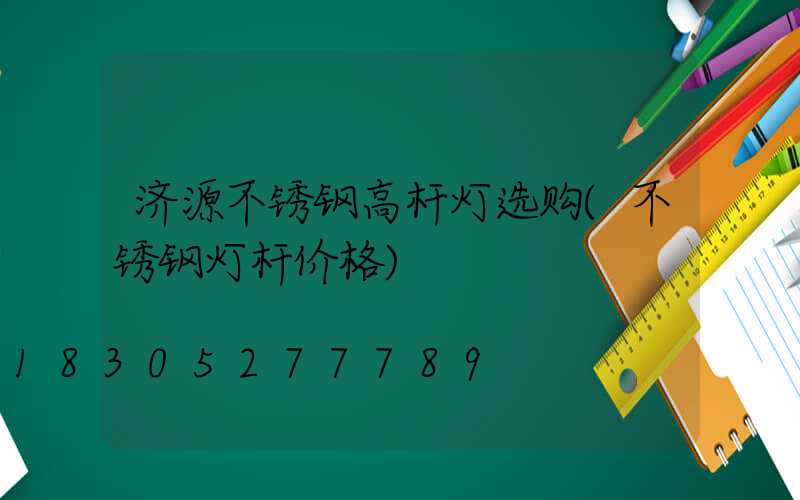 济源不锈钢高杆灯选购(不锈钢灯杆价格)