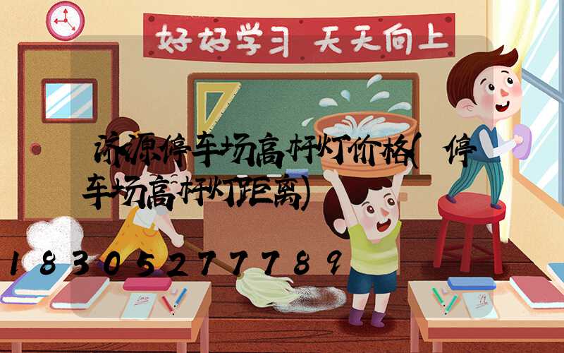 济源停车场高杆灯价格(停车场高杆灯距离)