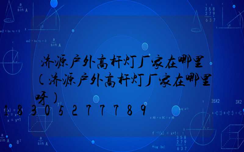 济源户外高杆灯厂家在哪里(济源户外高杆灯厂家在哪里呀)