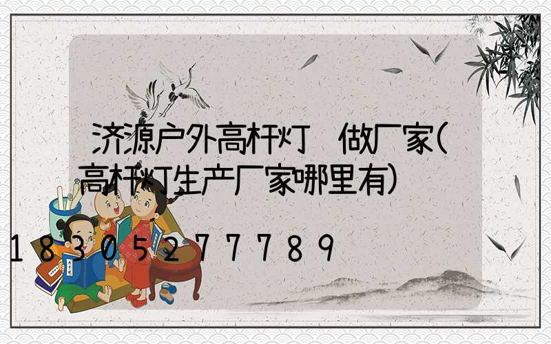 济源户外高杆灯订做厂家(高杆灯生产厂家哪里有)