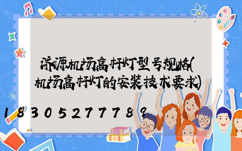 济源机场高杆灯型号规格(机场高杆灯的安装技术要求)