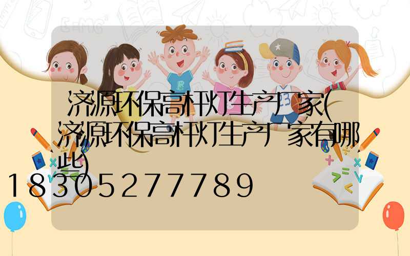 济源环保高杆灯生产厂家(济源环保高杆灯生产厂家有哪些)