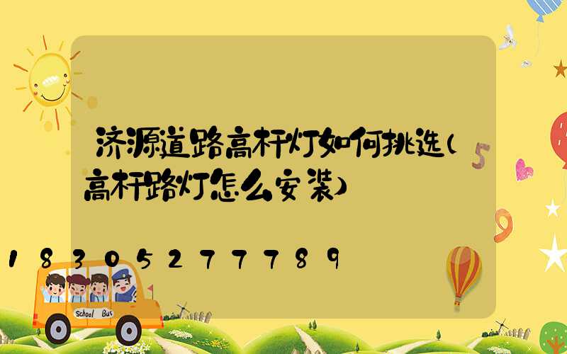济源道路高杆灯如何挑选(高杆路灯怎么安装)
