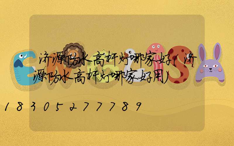 济源防水高杆灯哪家好(济源防水高杆灯哪家好用)