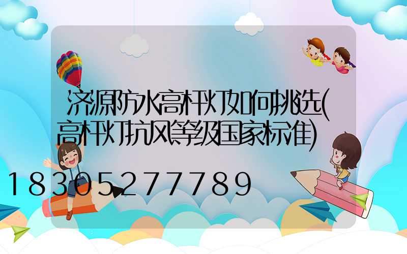 济源防水高杆灯如何挑选(高杆灯抗风等级国家标准)