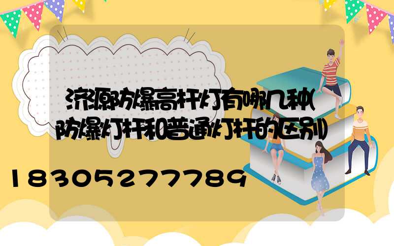 济源防爆高杆灯有哪几种(防爆灯杆和普通灯杆的区别)