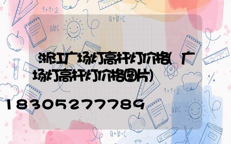 浙江广场灯高杆灯价格(广场灯高杆灯价格图片)