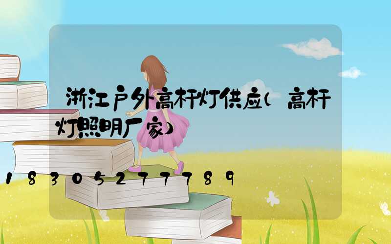 浙江户外高杆灯供应(高杆灯照明厂家)