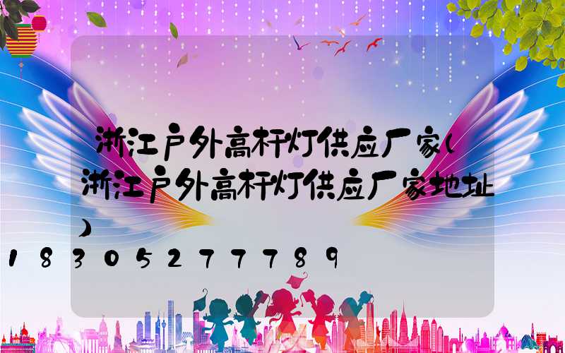 浙江户外高杆灯供应厂家(浙江户外高杆灯供应厂家地址)