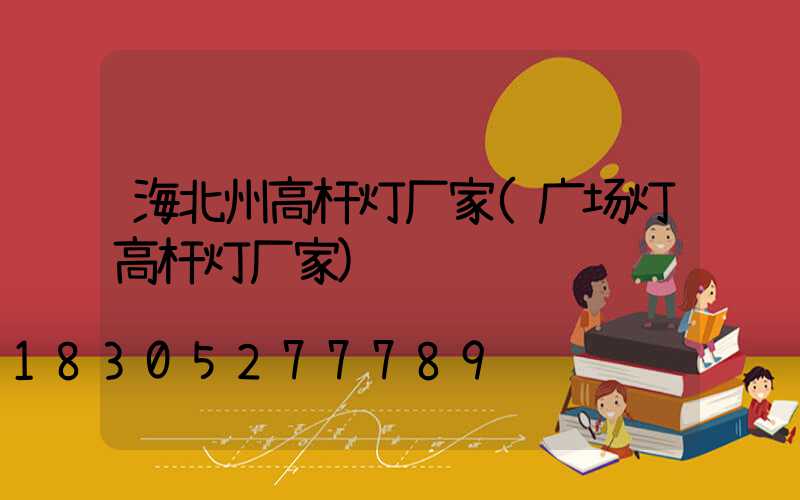 海北州高杆灯厂家(广场灯高杆灯厂家)