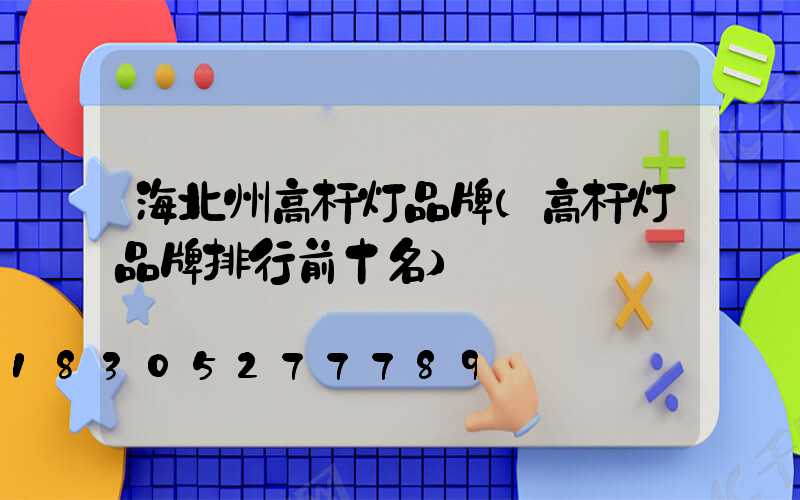海北州高杆灯品牌(高杆灯品牌排行前十名)