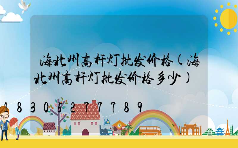 海北州高杆灯批发价格(海北州高杆灯批发价格多少)