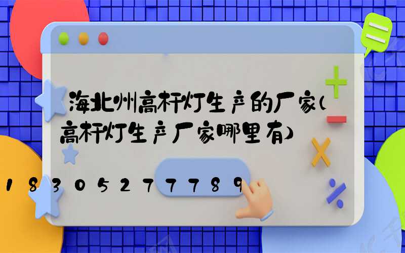 海北州高杆灯生产的厂家(高杆灯生产厂家哪里有)